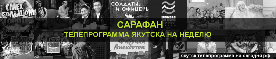 Телепрограмма на неделю канала Сарафан, Якутск