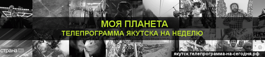 Телепрограмма на неделю канала Моя Планета, Якутск