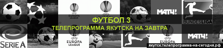 Телепрограмма на завтра канала Футбол 3, Якутск